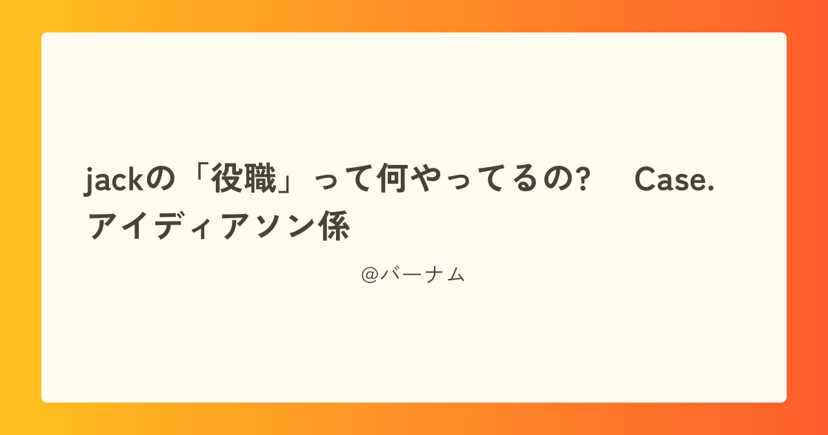 jackの「役職」って何やってるの? ~Case.アイディアソン係