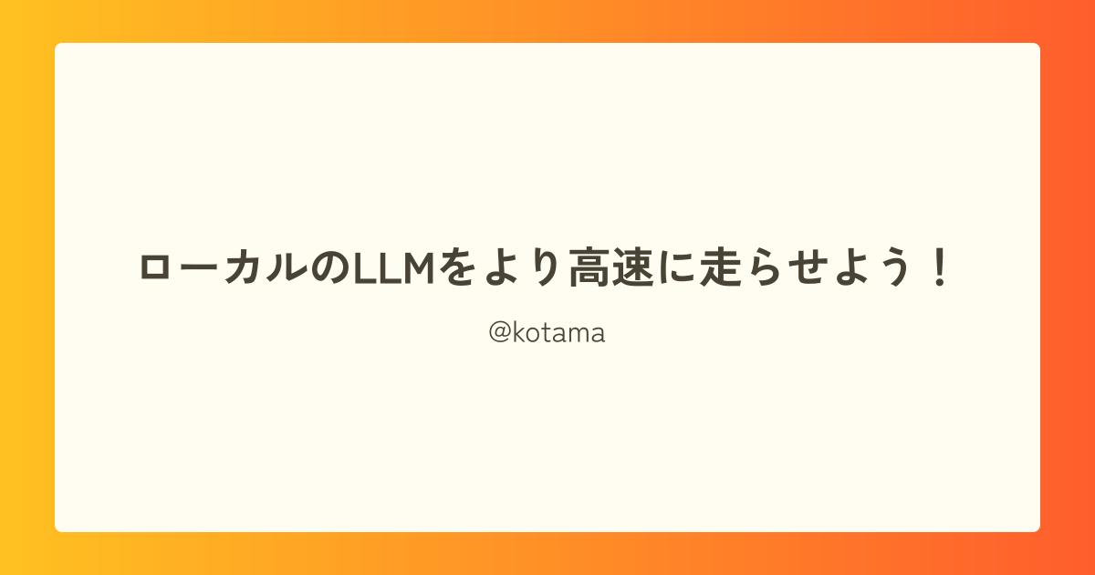 ローカルのLLMをより高速に走らせよう！